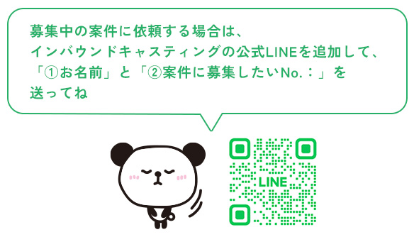 募集中の案件に依頼する場合は、インバウンドキャスティングの公式LINEを追加して、「①お名前」と「②案件に募集したいNo.：」を送ってね