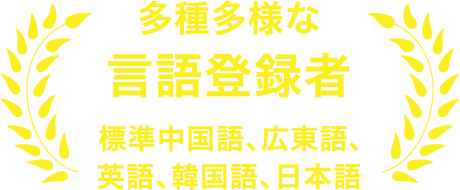 多種多様な言語登録者 標準中国語、広東語、 英語、韓国語、日本語